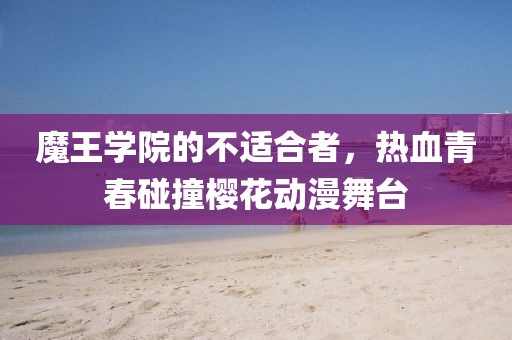 魔王学院的不适合者，热血青春碰撞樱花动漫舞台