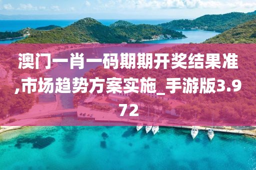 澳门一肖一码期期开奖结果准,市场趋势方案实施_手游版3.972