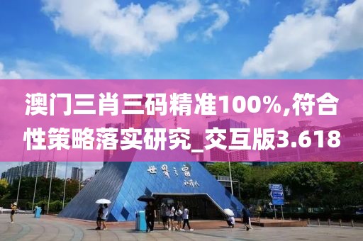 澳门三肖三码精准100%,符合性策略落实研究_交互版3.618