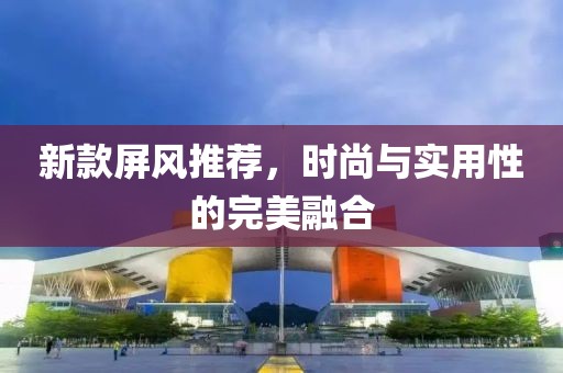 新款屏风推荐，时尚与实用性的完美融合