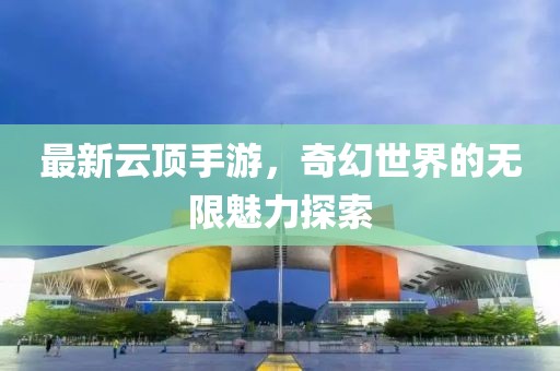 最新云顶手游，奇幻世界的无限魅力探索