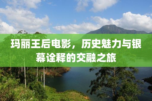 玛丽王后电影，历史魅力与银幕诠释的交融之旅