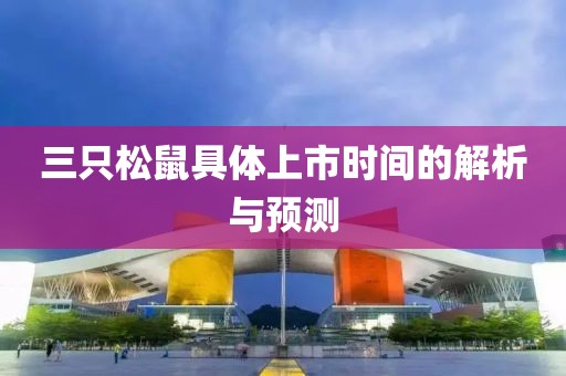 三只松鼠具体上市时间的解析与预测
