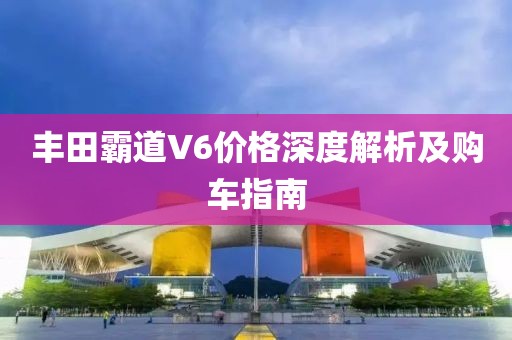 丰田霸道V6价格深度解析及购车指南