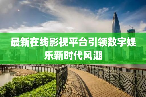 最新在线影视平台引领数字娱乐新时代风潮