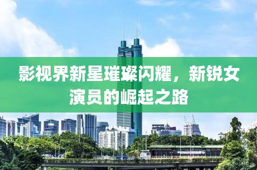 影视界新星璀璨闪耀，新锐女演员的崛起之路