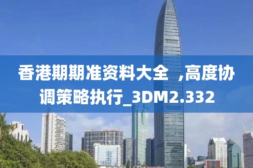 香港期期准资料大全  ,高度协调策略执行_3DM2.332