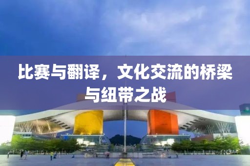 比赛与翻译，文化交流的桥梁与纽带之战