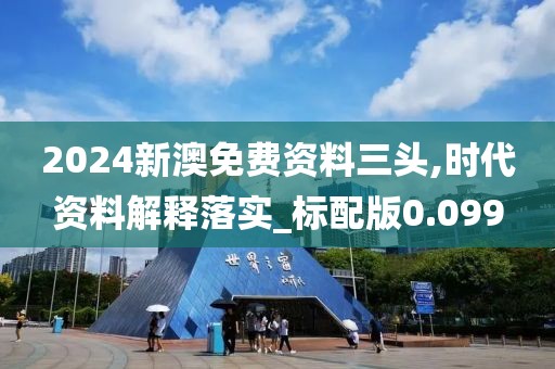 2024新澳免费资料三头,时代资料解释落实_标配版0.099