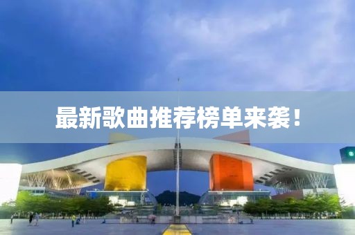 最新歌曲推荐榜单来袭！