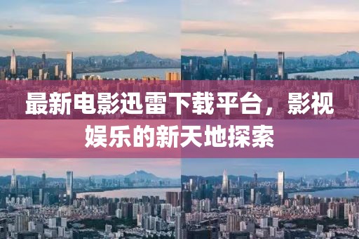 最新电影迅雷下载平台，影视娱乐的新天地探索