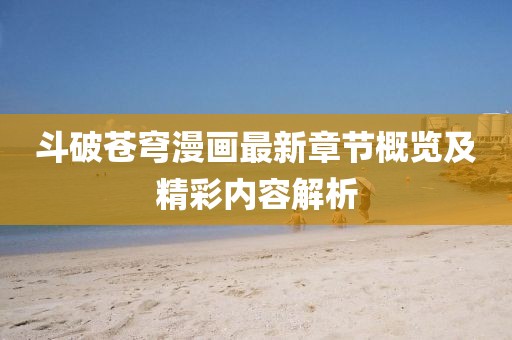 斗破苍穹漫画最新章节概览及精彩内容解析