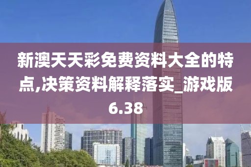 新澳天天彩免费资料大全的特点,决策资料解释落实_游戏版6.38