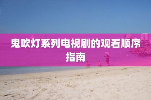 鬼吹灯系列电视剧的观看顺序指南