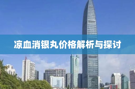 凉血消银丸价格解析与探讨