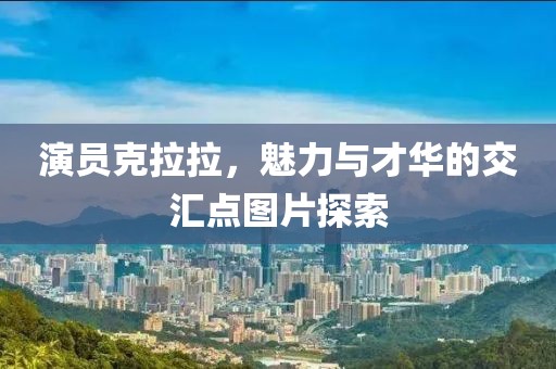 演员克拉拉，魅力与才华的交汇点图片探索