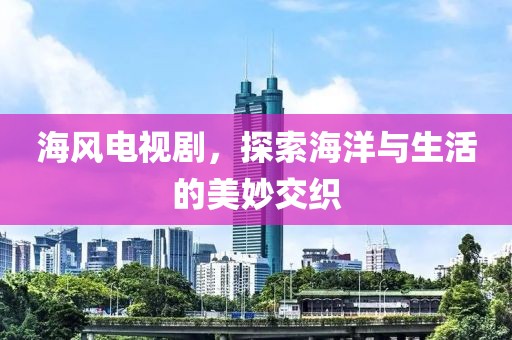 海风电视剧，探索海洋与生活的美妙交织