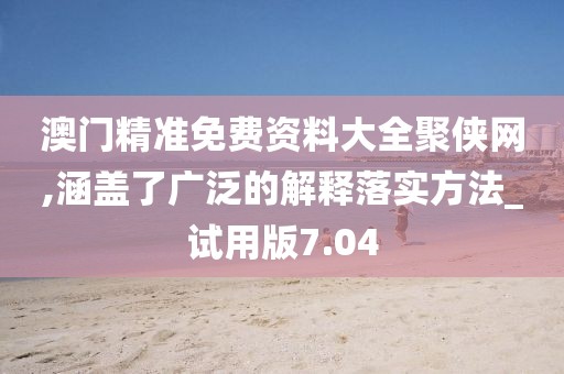 澳门精准免费资料大全聚侠网,涵盖了广泛的解释落实方法_试用版7.04