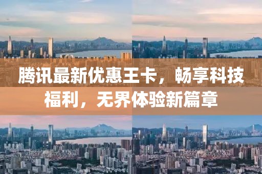 腾讯最新优惠王卡，畅享科技福利，无界体验新篇章