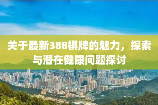 关于最新388棋牌的魅力，探索与潜在健康问题探讨