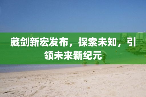 藏剑新宏发布，探索未知，引领未来新纪元