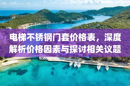 电梯不锈钢门套价格表，深度解析价格因素与探讨相关议题