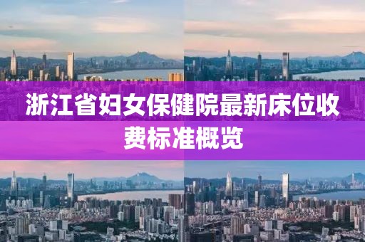 浙江省妇女保健院最新床位收费标准概览