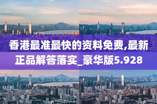 香港最准最快的资料免费,最新正品解答落实_豪华版5.928