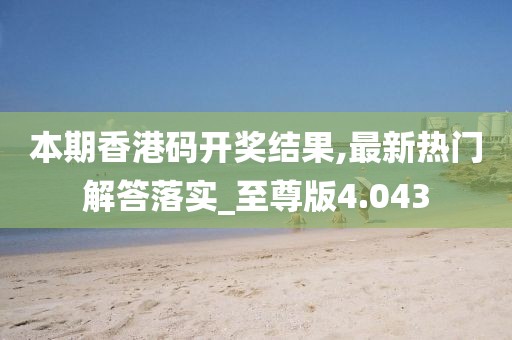 本期香港码开奖结果,最新热门解答落实_至尊版4.043