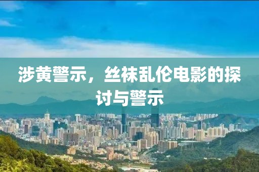 涉黄警示，丝袜乱伦电影的探讨与警示
