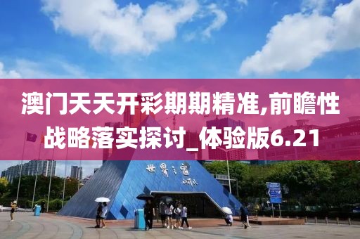 澳门天天开彩期期精准,前瞻性战略落实探讨_体验版6.21