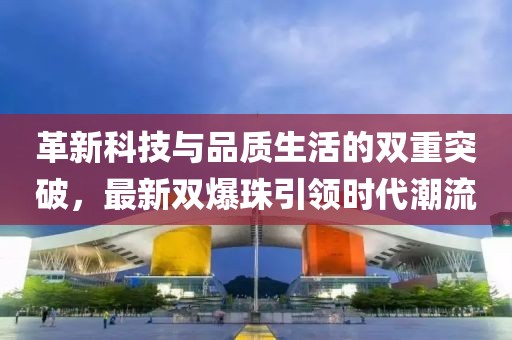 革新科技与品质生活的双重突破，最新双爆珠引领时代潮流