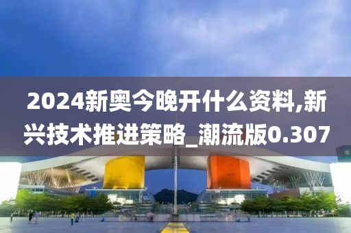 2024新奥今晚开什么资料,新兴技术推进策略_潮流版0.307
