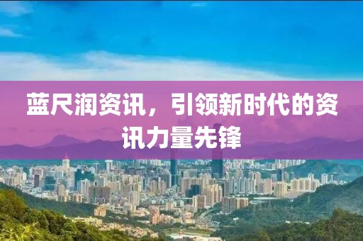 蓝尺润资讯，引领新时代的资讯力量先锋
