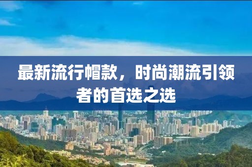 最新流行帽款，时尚潮流引领者的首选之选