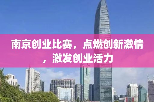 南京创业比赛，点燃创新激情，激发创业活力