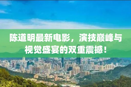 陈道明最新电影，演技巅峰与视觉盛宴的双重震撼！