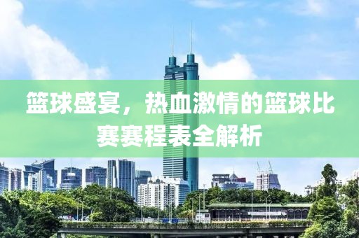 篮球盛宴，热血激情的篮球比赛赛程表全解析