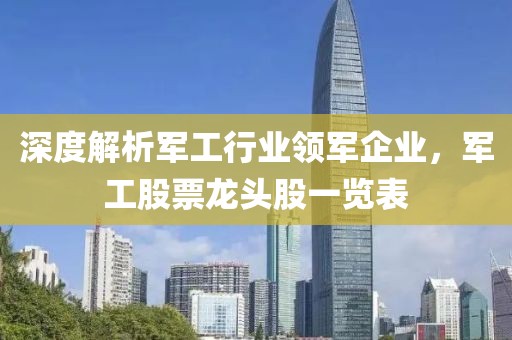 深度解析军工行业领军企业，军工股票龙头股一览表