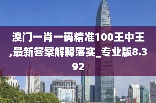 溴门一肖一码精准100王中王,最新答案解释落实_专业版8.392