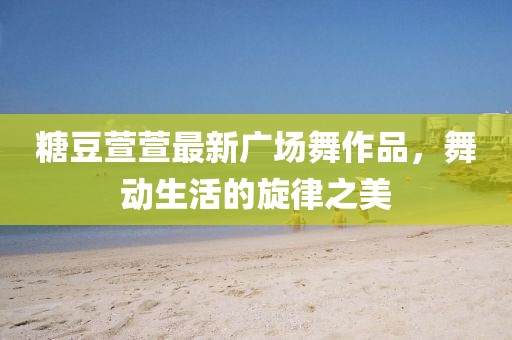 糖豆萱萱最新广场舞作品，舞动生活的旋律之美