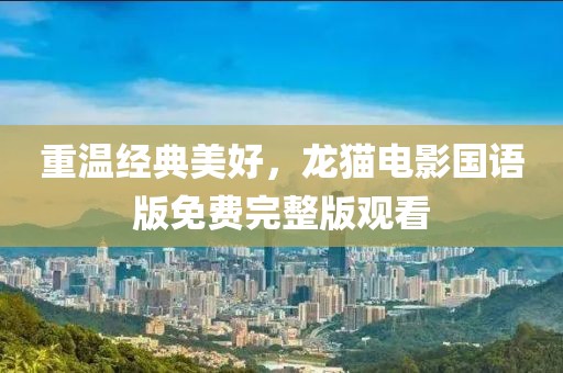 重温经典美好，龙猫电影国语版免费完整版观看