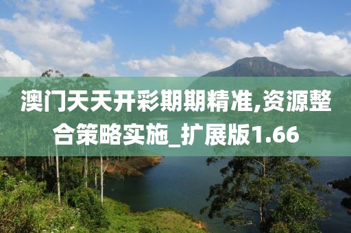 澳门天天开彩期期精准,资源整合策略实施_扩展版1.66