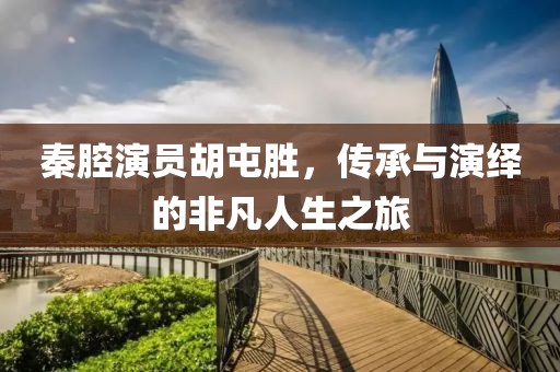 秦腔演员胡屯胜，传承与演绎的非凡人生之旅