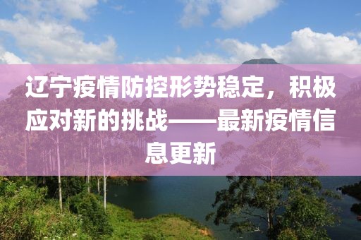 辽宁疫情防控形势稳定，积极应对新的挑战——最新疫情信息更新