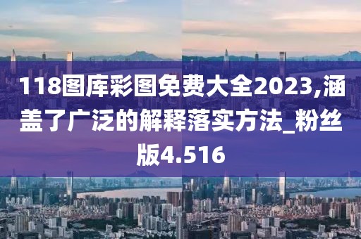 118图库彩图免费大全2023,涵盖了广泛的解释落实方法_粉丝版4.516