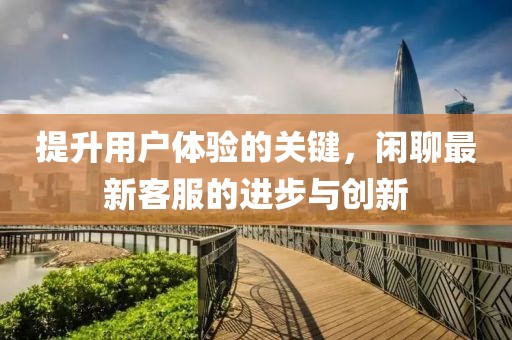 提升用户体验的关键，闲聊最新客服的进步与创新