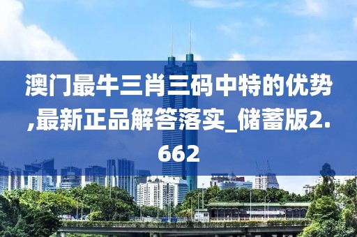 澳门最牛三肖三码中特的优势,最新正品解答落实_储蓄版2.662