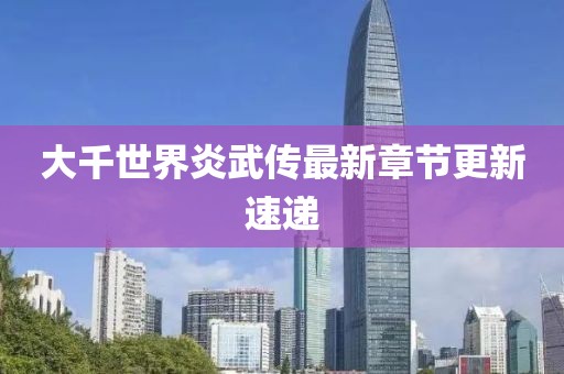 大千世界炎武传最新章节更新速递