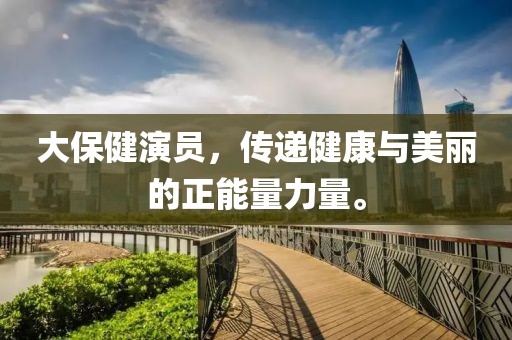 大保健演员，传递健康与美丽的正能量力量。